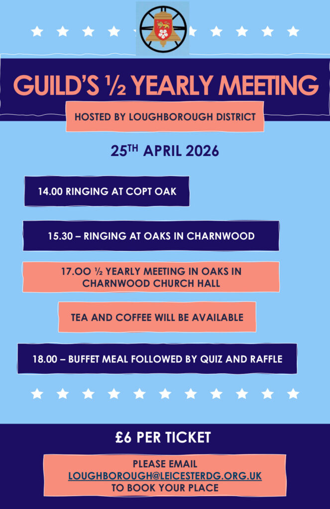 Guild half yearly meeting
hosted by loughborough district
25th april 2026
14:00 ringing at Copt Oak
15:30 ringing at oaks in charnwood
17:00 half yearly meeting in oaks in charnwood church hall
tea and coffee will be available
18:00 buffet meal followed by quiz and raffle
£6 per ticket
please email loughborough@leicesterdg.org.uk to book your place
